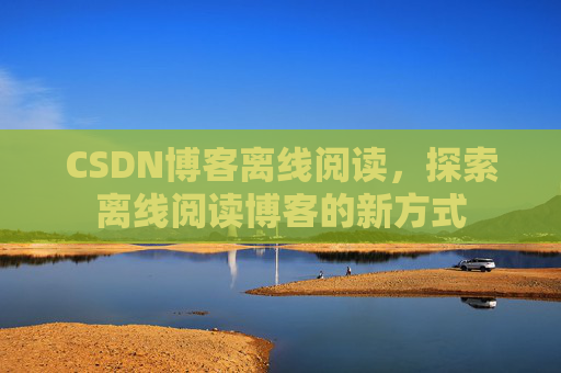 CSDN博客离线阅读，探索离线阅读博客的新方式