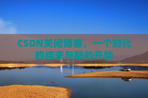 CSDN关闭博客，一个时代的结束与新的开始